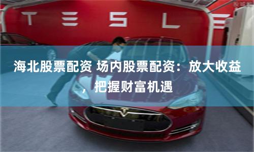 海北股票配资 场内股票配资：放大收益，把握财富机遇