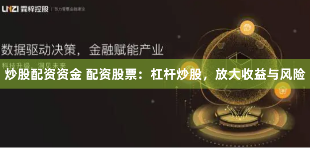 炒股配资资金 配资股票：杠杆炒股，放大收益与风险