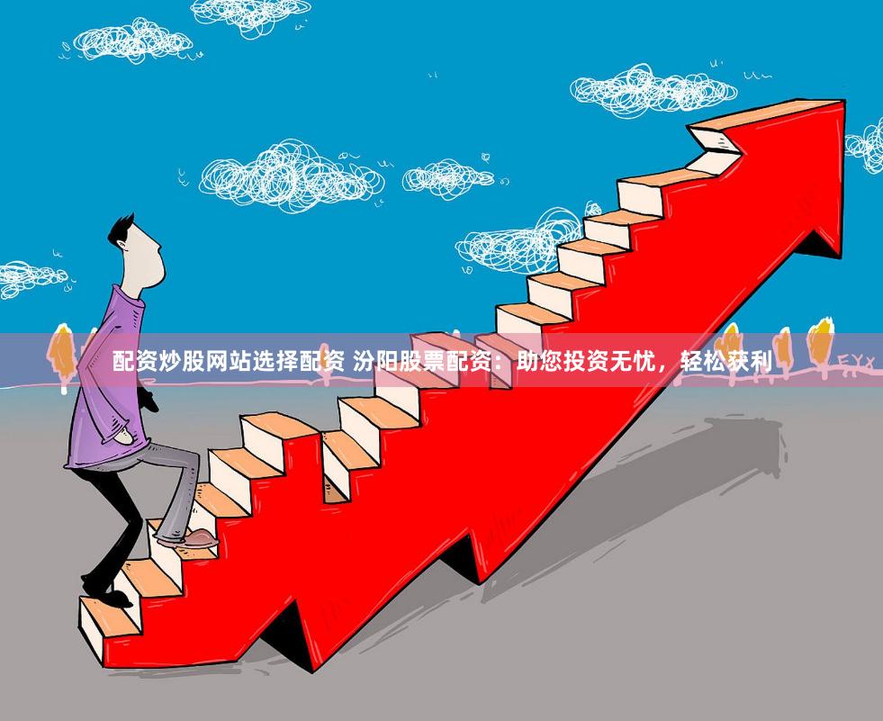 配资炒股网站选择配资 汾阳股票配资：助您投资无忧，轻松获利
