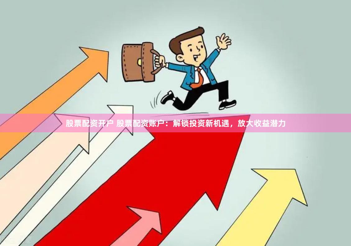 股票配资开户 股票配资账户：解锁投资新机遇，放大收益潜力