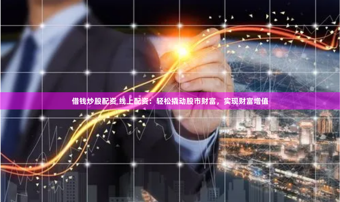 借钱炒股配资 线上配资：轻松撬动股市财富，实现财富增值
