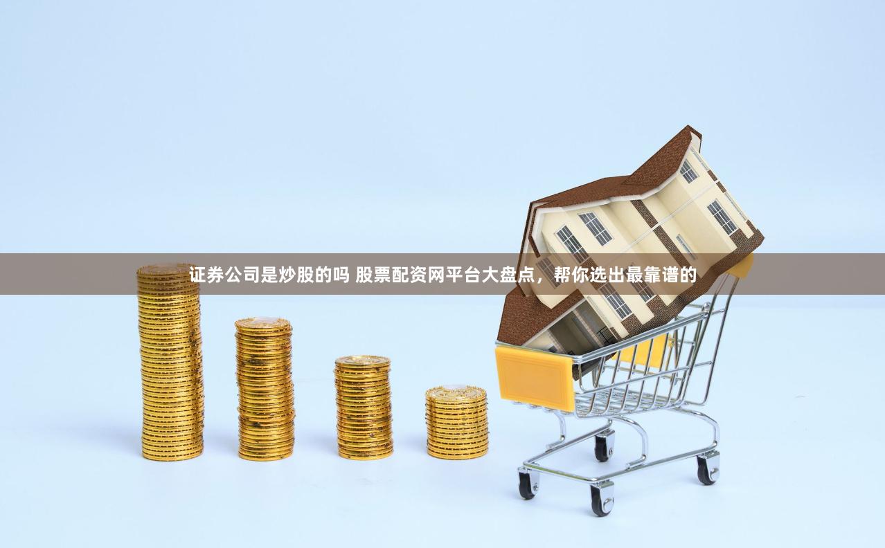 证券公司是炒股的吗 股票配资网平台大盘点，帮你选出最靠谱的