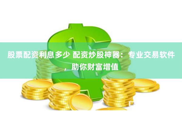 股票配资利息多少 配资炒股神器：专业交易软件，助你财富增值