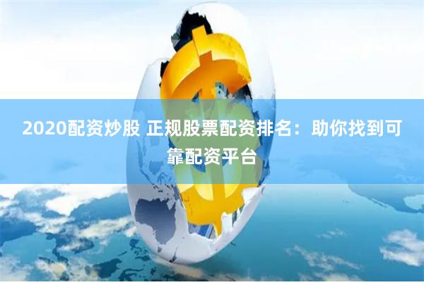 2020配资炒股 正规股票配资排名：助你找到可靠配资平台