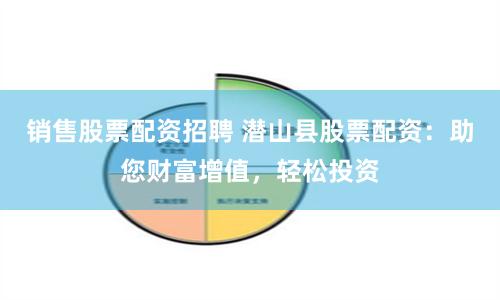 销售股票配资招聘 潜山县股票配资：助您财富增值，轻松投资