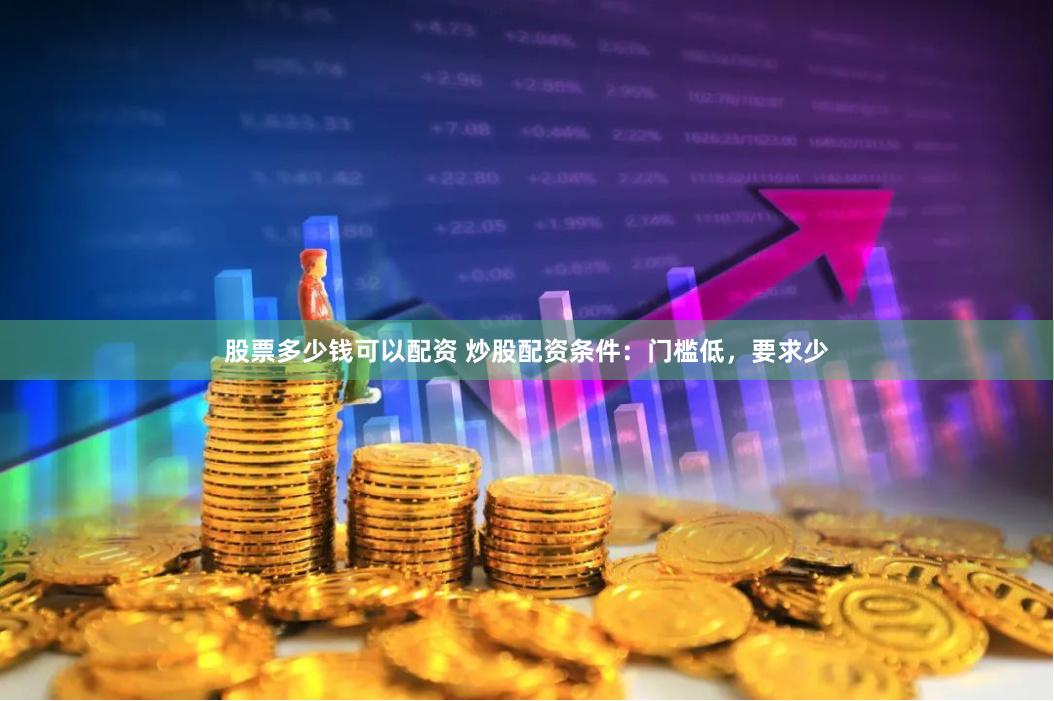 股票多少钱可以配资 炒股配资条件：门槛低，要求少