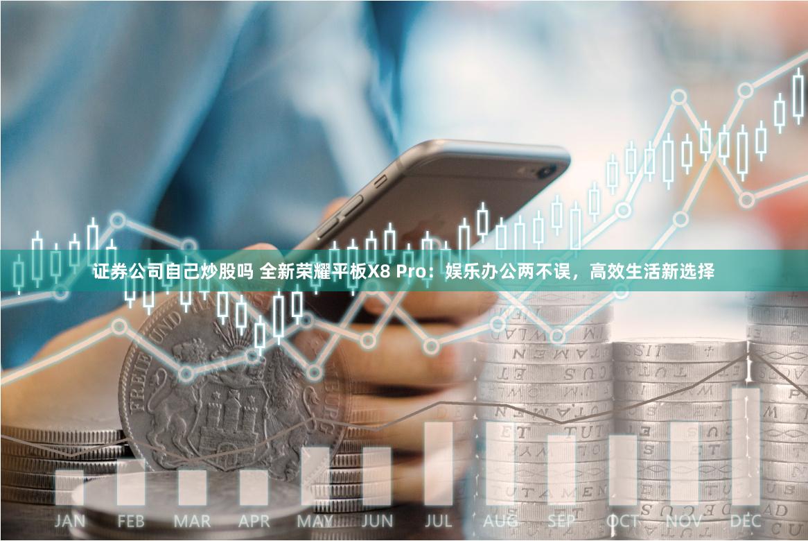 证券公司自己炒股吗 全新荣耀平板X8 Pro：娱乐办公两不误，高效生活新选择