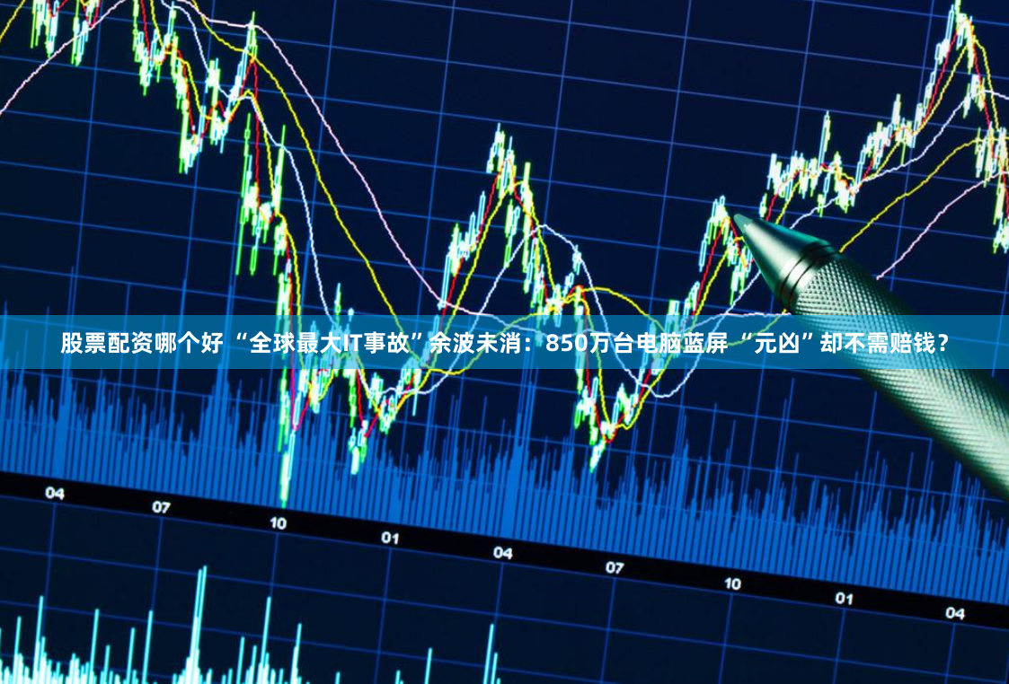 股票配资哪个好 “全球最大IT事故”余波未消：850万台电脑蓝屏 “元凶”却不需赔钱？