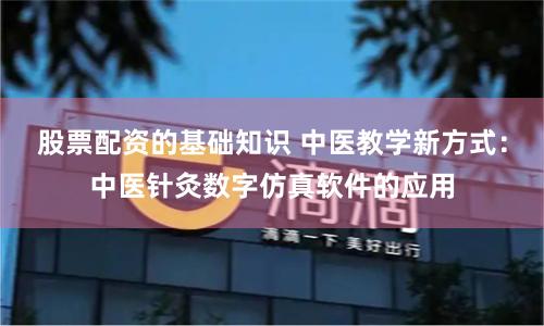 股票配资的基础知识 中医教学新方式：中医针灸数字仿真软件的应用