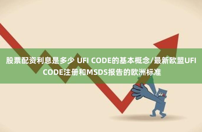股票配资利息是多少 UFI CODE的基本概念/最新欧盟UFI CODE注册和MSDS报告的欧洲标准
