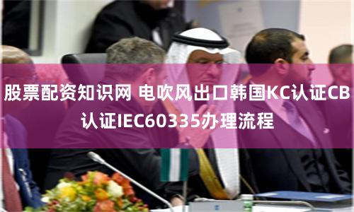 股票配资知识网 电吹风出口韩国KC认证CB认证IEC60335办理流程