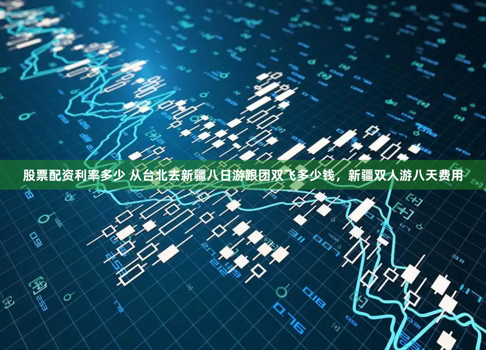 股票配资利率多少 从台北去新疆八日游跟团双飞多少钱，新疆双人游八天费用