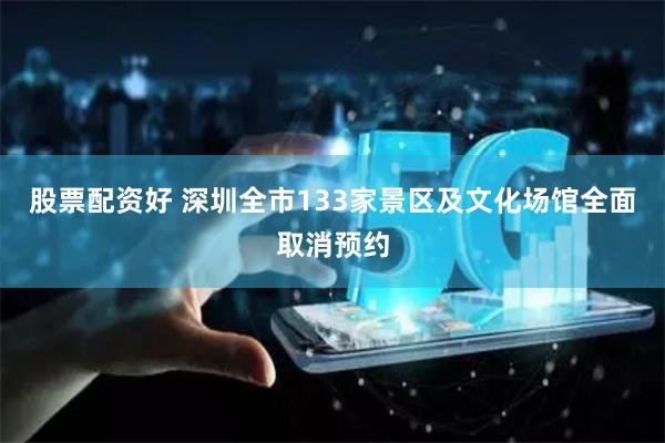 股票配资好 深圳全市133家景区及文化场馆全面取消预约