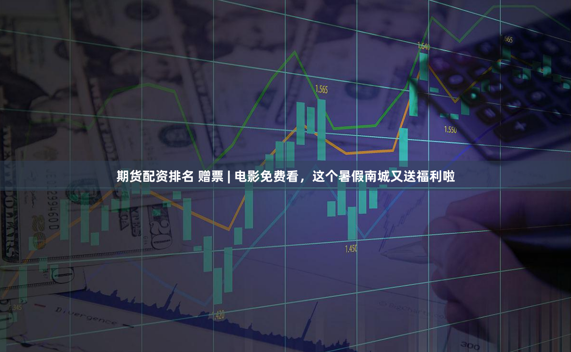 期货配资排名 赠票 | 电影免费看，这个暑假南城又送福利啦