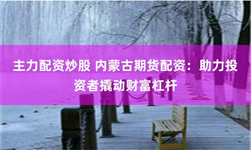 主力配资炒股 内蒙古期货配资：助力投资者撬动财富杠杆