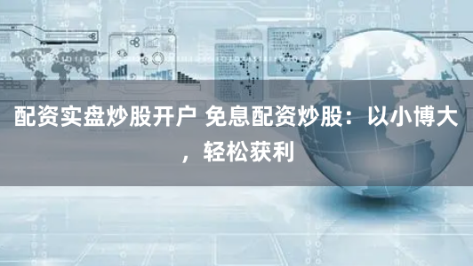 配资实盘炒股开户 免息配资炒股：以小博大，轻松获利