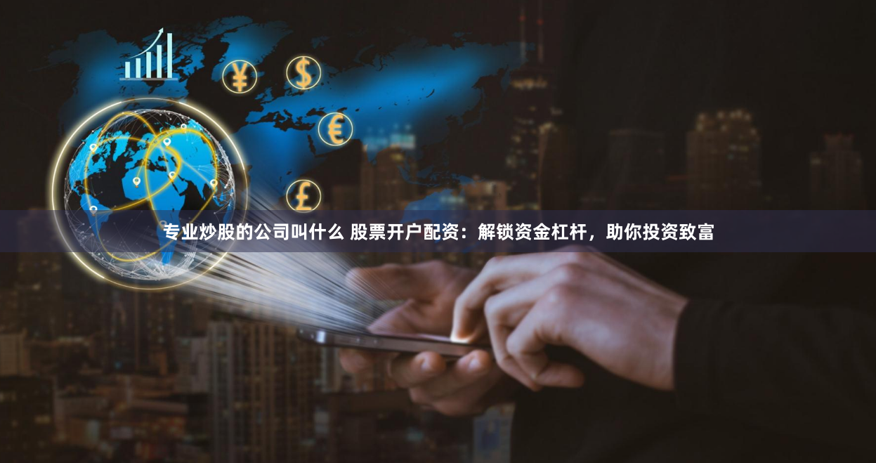 专业炒股的公司叫什么 股票开户配资：解锁资金杠杆，助你投资致富