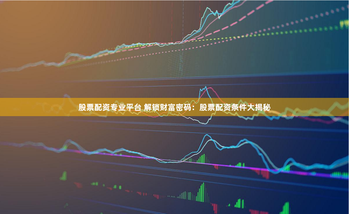 股票配资专业平台 解锁财富密码：股票配资条件大揭秘