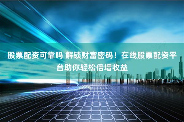 股票配资可靠吗 解锁财富密码！在线股票配资平台助你轻松倍增收益