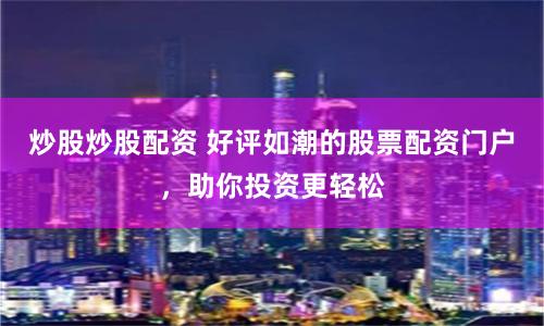 炒股炒股配资 好评如潮的股票配资门户，助你投资更轻松