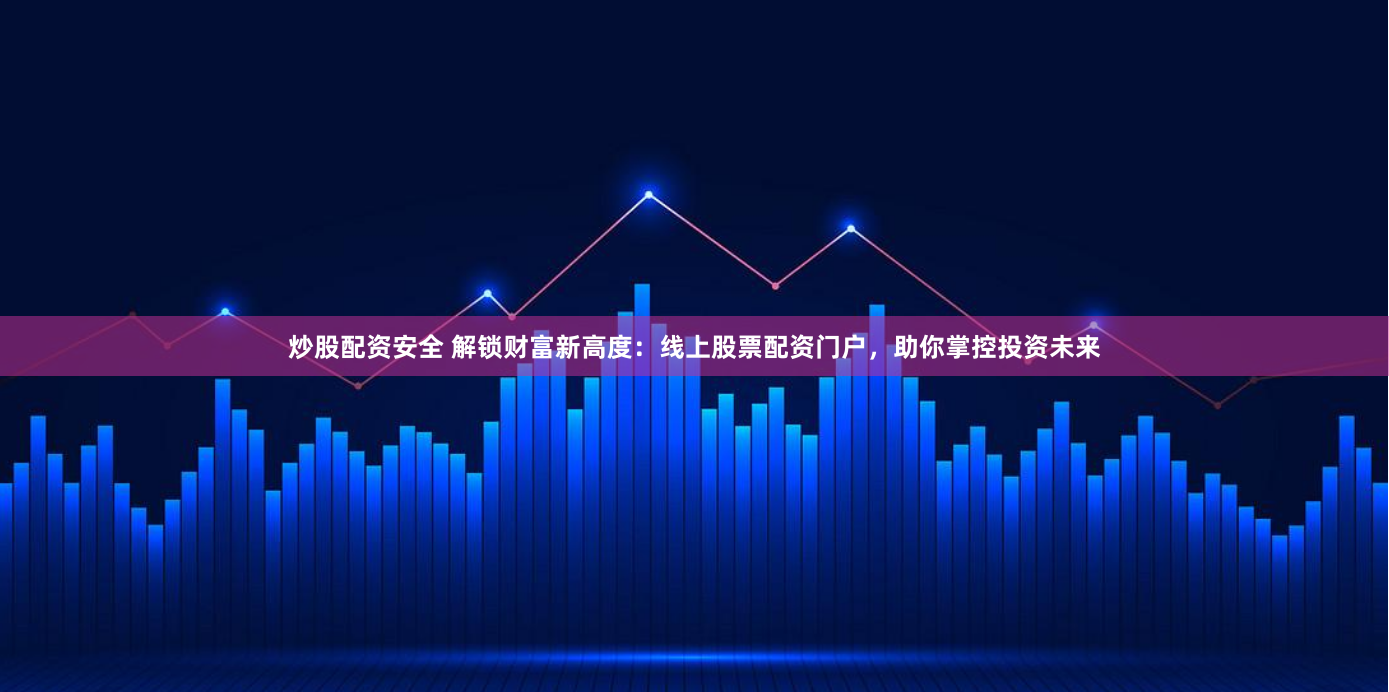 炒股配资安全 解锁财富新高度：线上股票配资门户，助你掌控投资未来