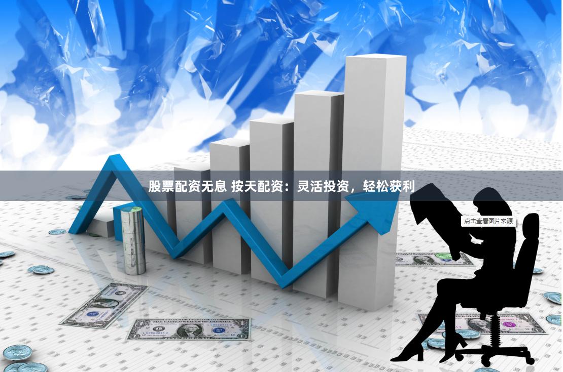 股票配资无息 按天配资：灵活投资，轻松获利