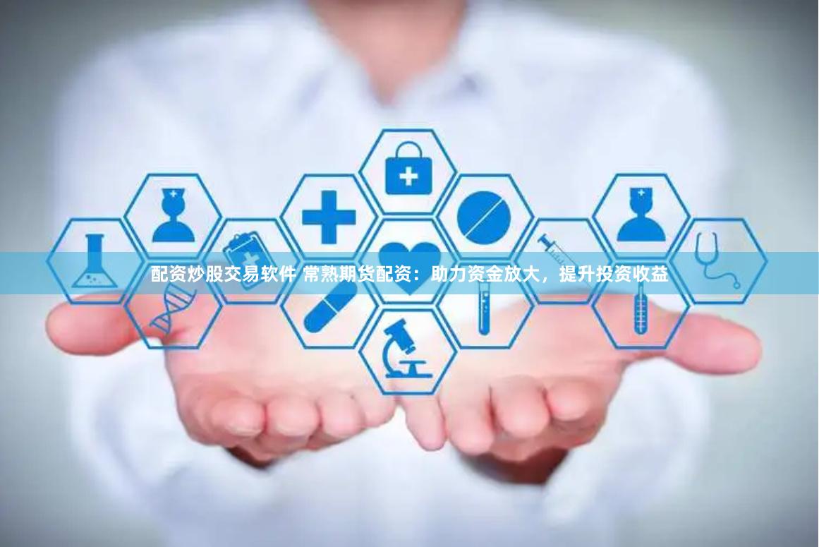 配资炒股交易软件 常熟期货配资：助力资金放大，提升投资收益