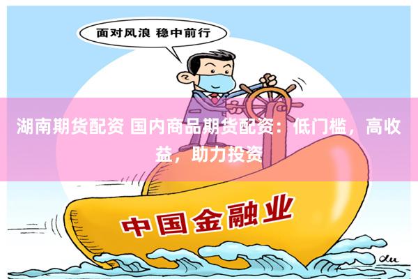 湖南期货配资 国内商品期货配资：低门槛，高收益，助力投资