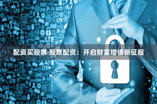 配资买股票 股票配资：开启财富增值新征程
