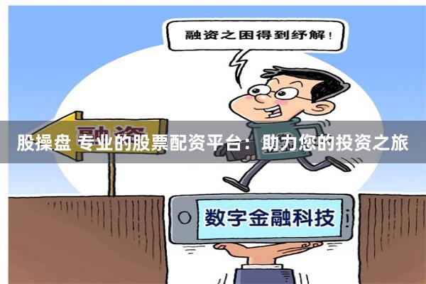 股操盘 专业的股票配资平台：助力您的投资之旅