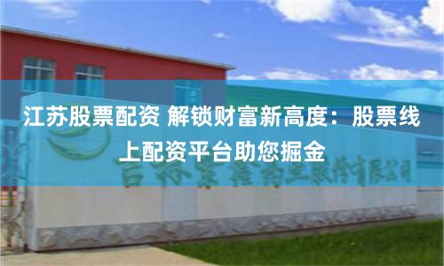 江苏股票配资 解锁财富新高度：股票线上配资平台助您掘金