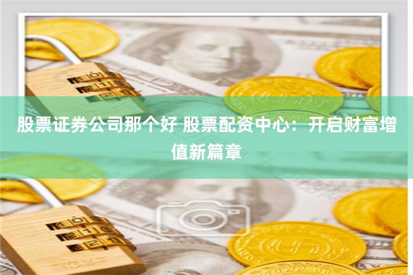 股票证券公司那个好 股票配资中心：开启财富增值新篇章