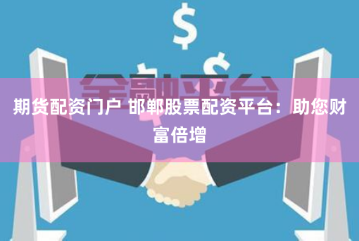期货配资门户 邯郸股票配资平台：助您财富倍增