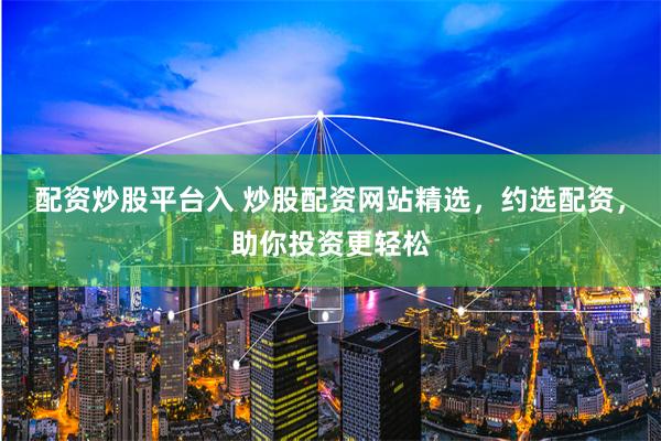 配资炒股平台入 炒股配资网站精选，约选配资，助你投资更轻松