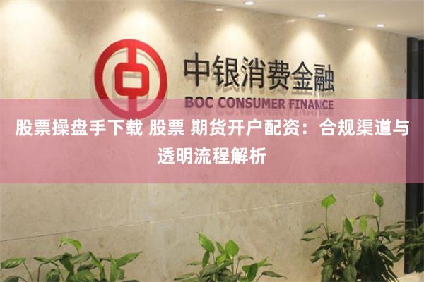 股票操盘手下载 股票 期货开户配资：合规渠道与透明流程解析