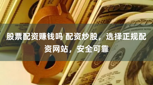 股票配资赚钱吗 配资炒股，选择正规配资网站，安全可靠