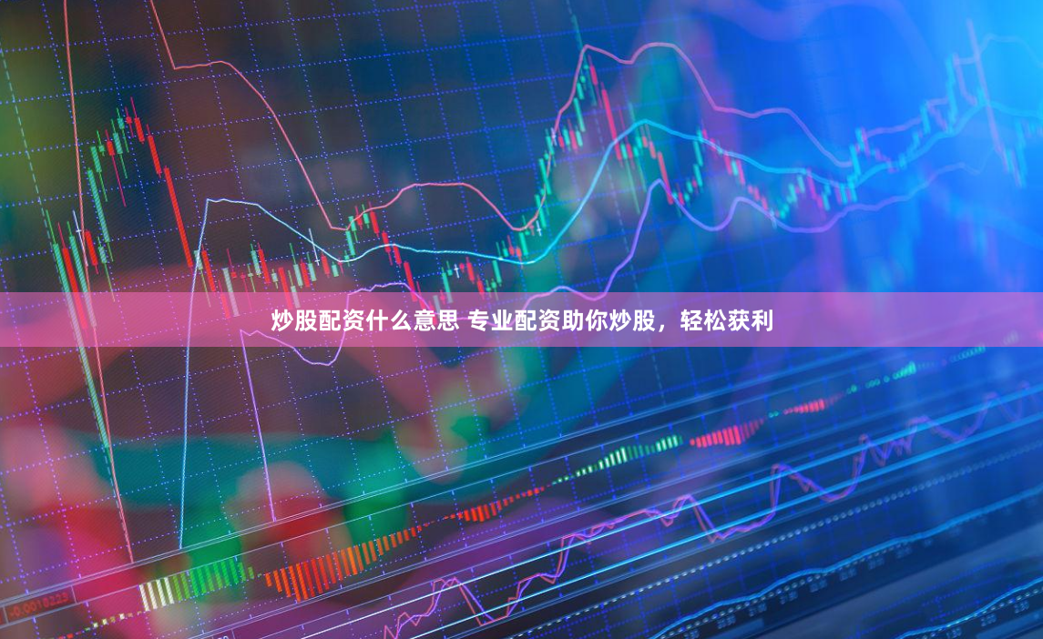 炒股配资什么意思 专业配资助你炒股，轻松获利