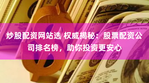 炒股配资网站选 权威揭秘：股票配资公司排名榜，助你投资更安心