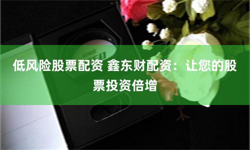 低风险股票配资 鑫东财配资：让您的股票投资倍增