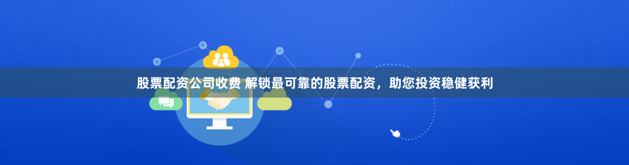 股票配资公司收费 解锁最可靠的股票配资，助您投资稳健获利