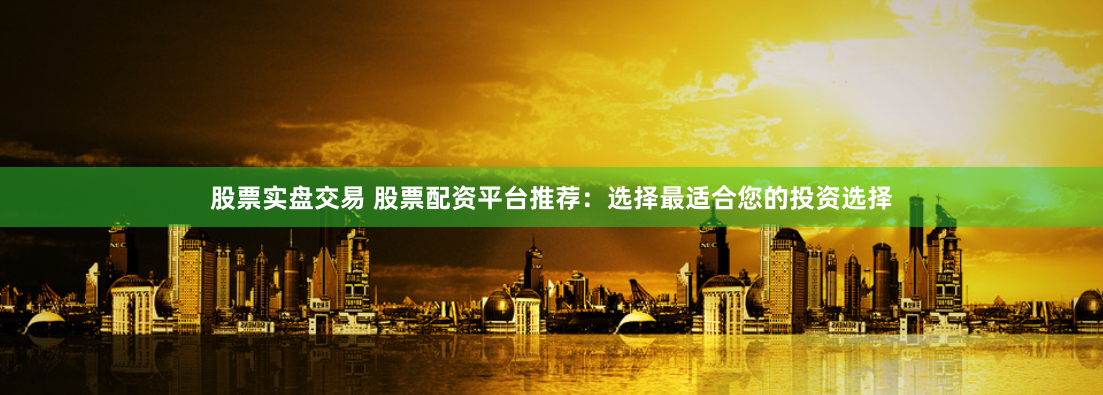 股票实盘交易 股票配资平台推荐：选择最适合您的投资选择