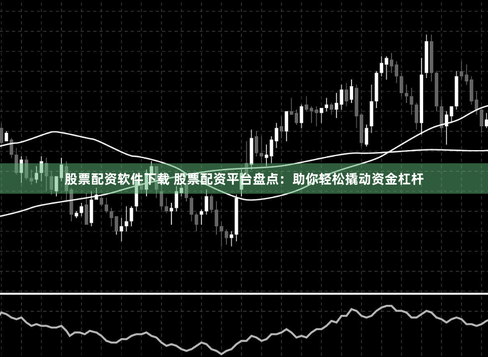 股票配资软件下载 股票配资平台盘点：助你轻松撬动资金杠杆