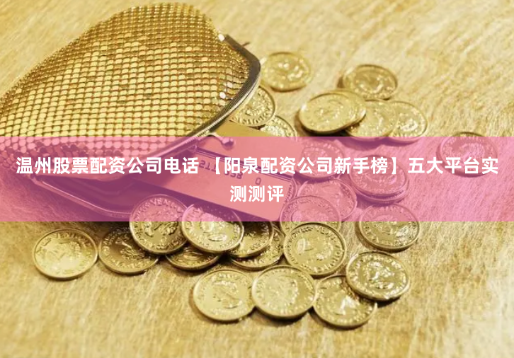 温州股票配资公司电话 【阳泉配资公司新手榜】五大平台实测测评