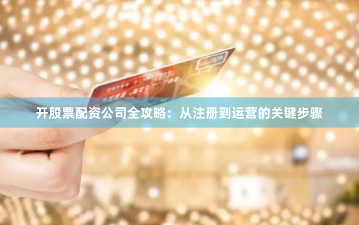 开股票配资公司全攻略：从注册到运营的关键步骤