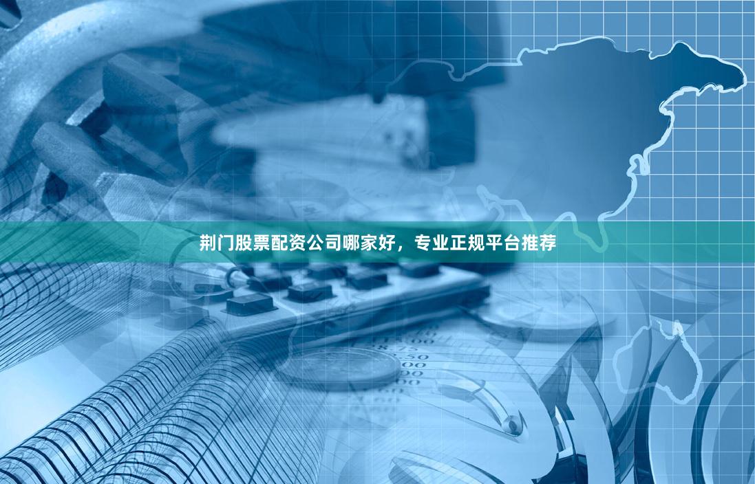 荆门股票配资公司哪家好，专业正规平台推荐