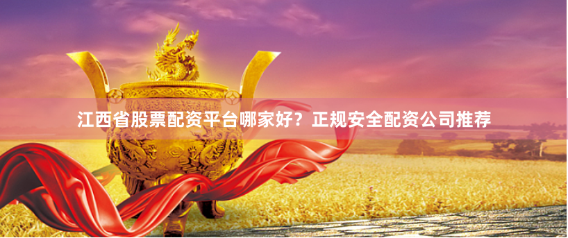 江西省股票配资平台哪家好？正规安全配资公司推荐