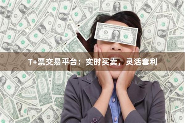 T+票交易平台：实时买卖，灵活套利