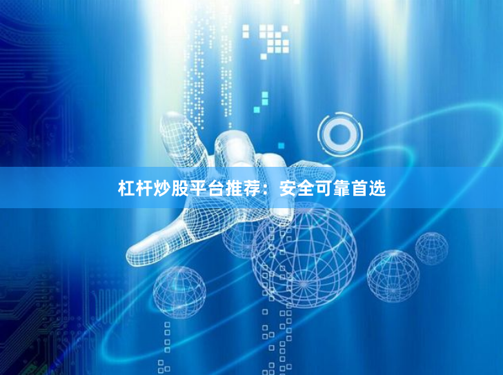 杠杆炒股平台推荐：安全可靠首选