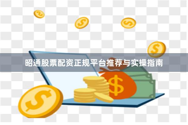 昭通股票配资正规平台推荐与实操指南