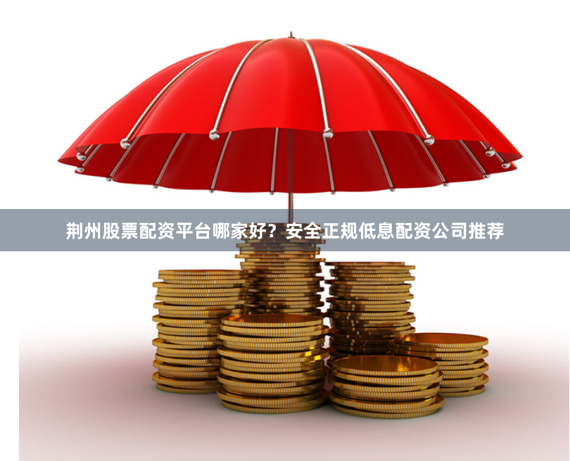 荆州股票配资平台哪家好？安全正规低息配资公司推荐